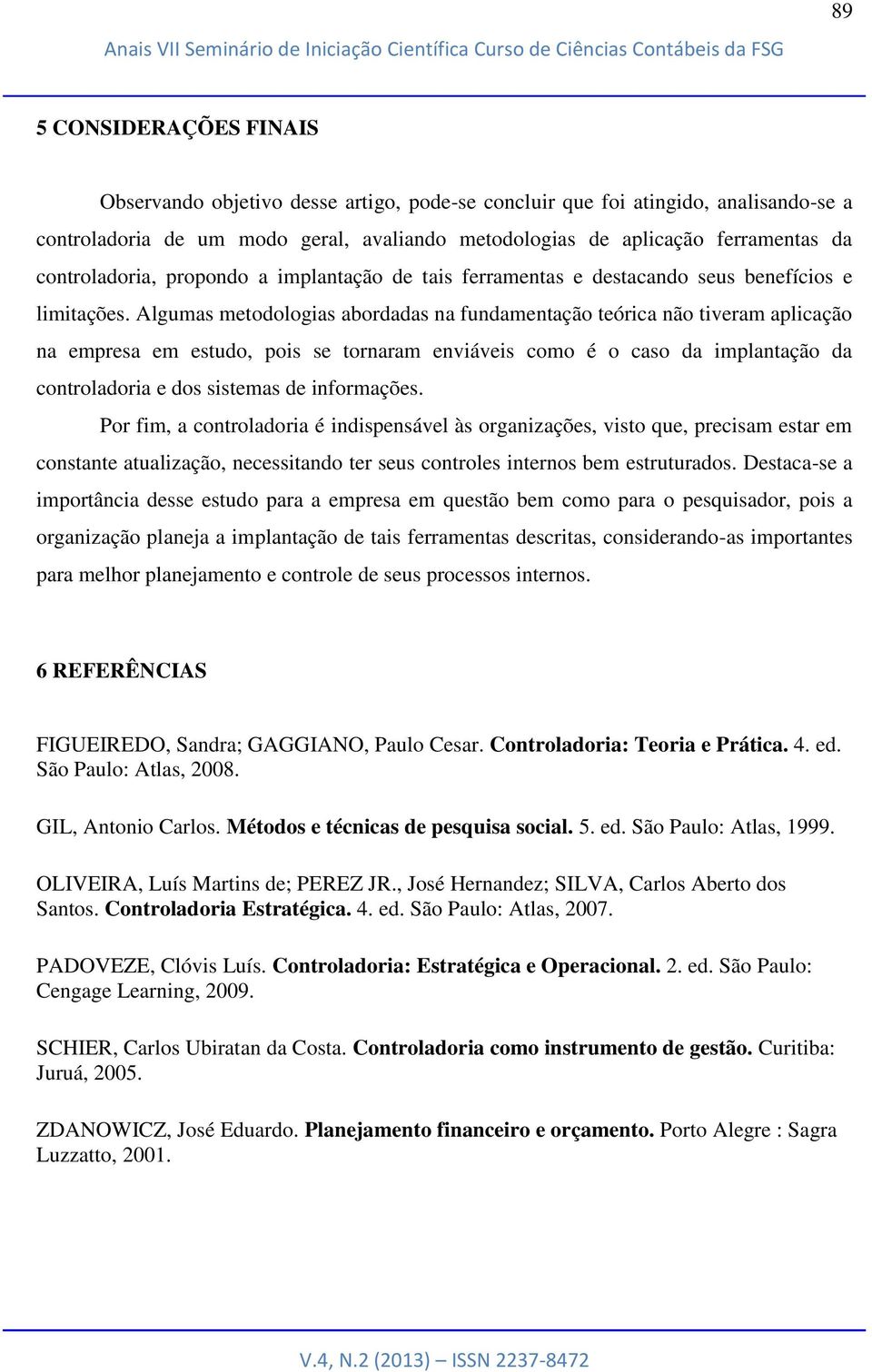 Algumas metodologias abordadas na fundamentação teórica não tiveram aplicação na empresa em estudo, pois se tornaram enviáveis como é o caso da implantação da controladoria e dos sistemas de