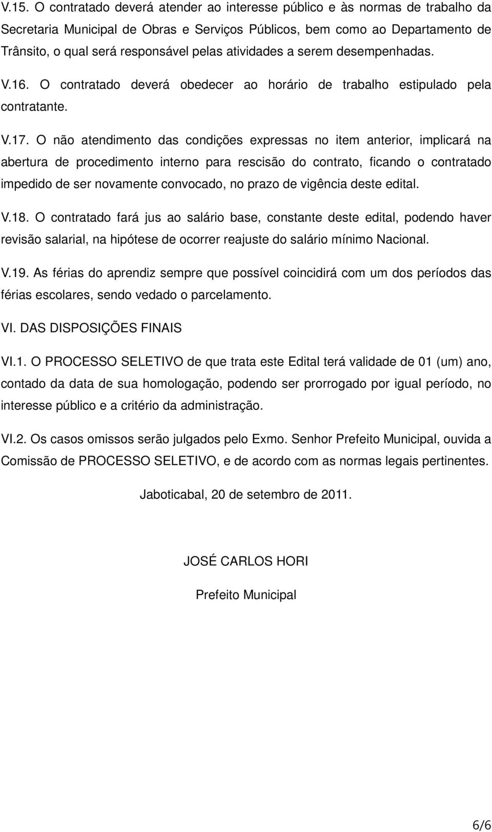 O não atendimento das condições expressas no item anterior, implicará na abertura de procedimento interno para rescisão do contrato, ficando o contratado impedido de ser novamente convocado, no prazo