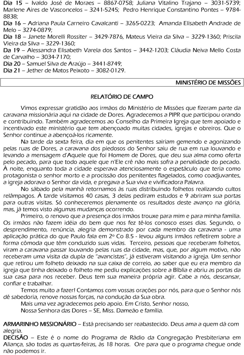 Elisabeth Varela dos Santos 3442-1203; Cláudia Neiva Mello Costa de Carvalho 3034-7170; Dia 20 Samuel Silva de Araújo 3441-8749; Dia 21 Jether de Matos Peixoto 3082-0129.