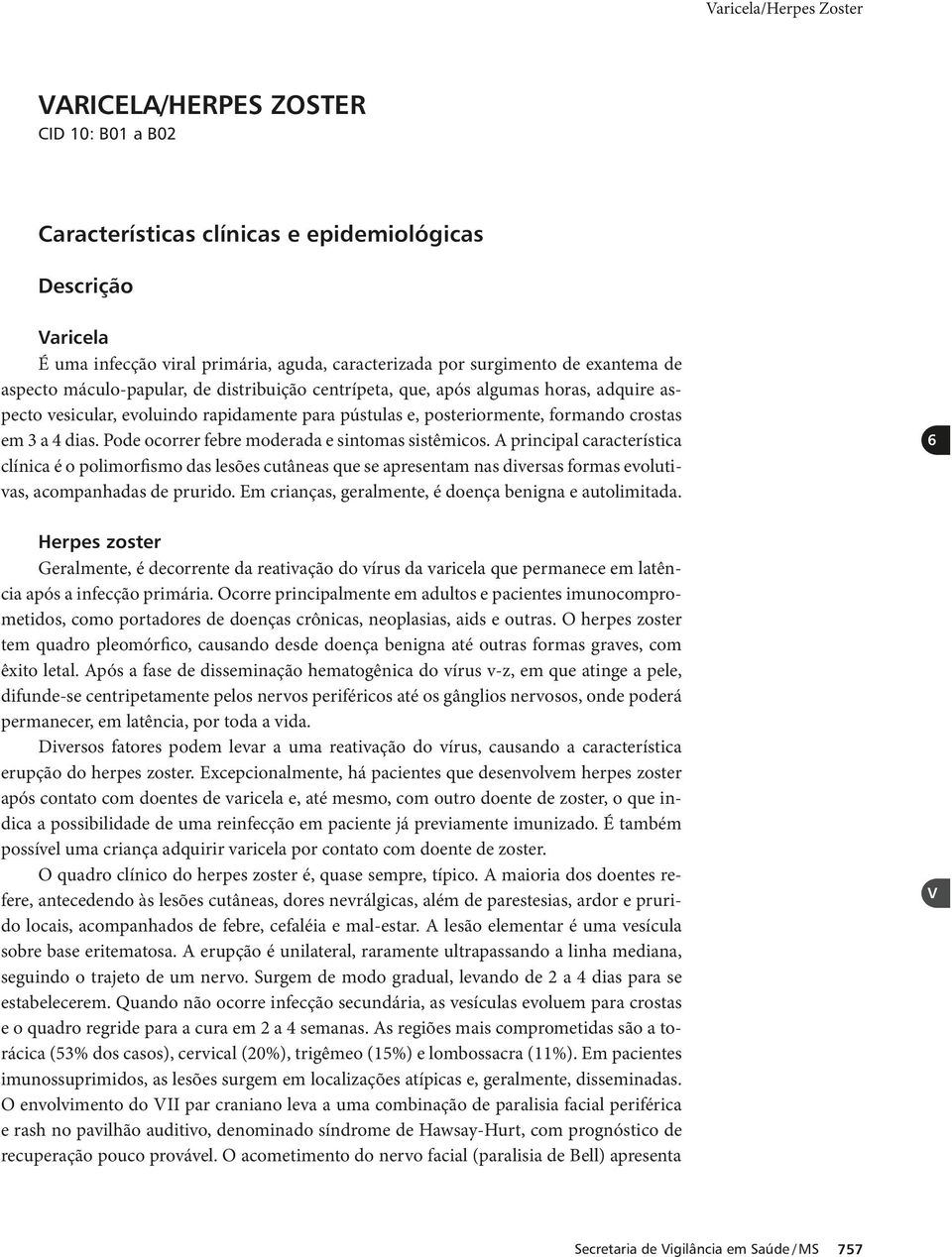 Pode ocorrer febre moderada e sintomas sistêmicos. A principal característica clínica é o polimorfismo das lesões cutâneas que se apresentam nas diversas formas evolutivas, acompanhadas de prurido.