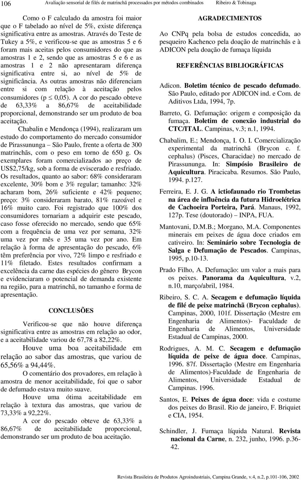 Através do Teste de Tukey a 5%, e verificou-se que as amostras 5 e 6 foram mais aceitas pelos consumidores do que as amostras 1 e 2, sendo que as amostras 5 e 6 e as amostras 1 e 2 não apresentaram