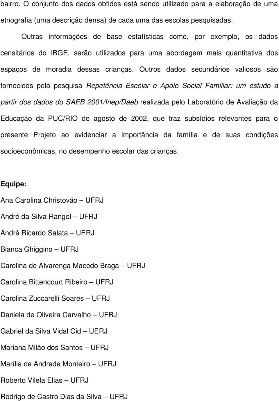 Outros dados secundários valiosos são fornecidos pela pesquisa Repetência Escolar e Apoio Social Familiar: um estudo a partir dos dados do SAEB 2001/Inep/Daeb realizada pelo Laboratório de Avaliação