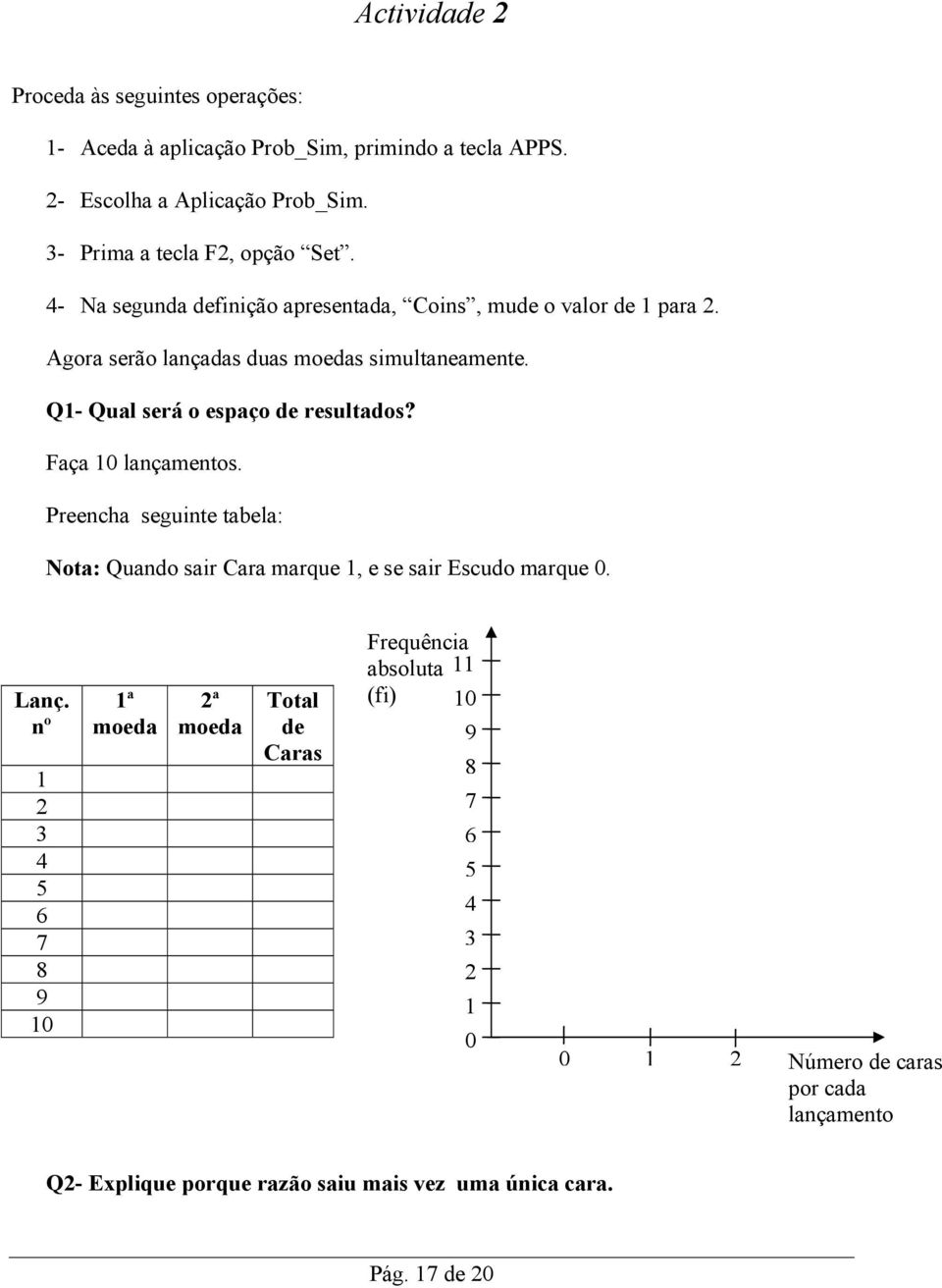 Faça 10 lançamentos. Preencha seguinte tabela: Nota: Quando sair Cara marque 1, e se sair Escudo marque 0. Lanç.