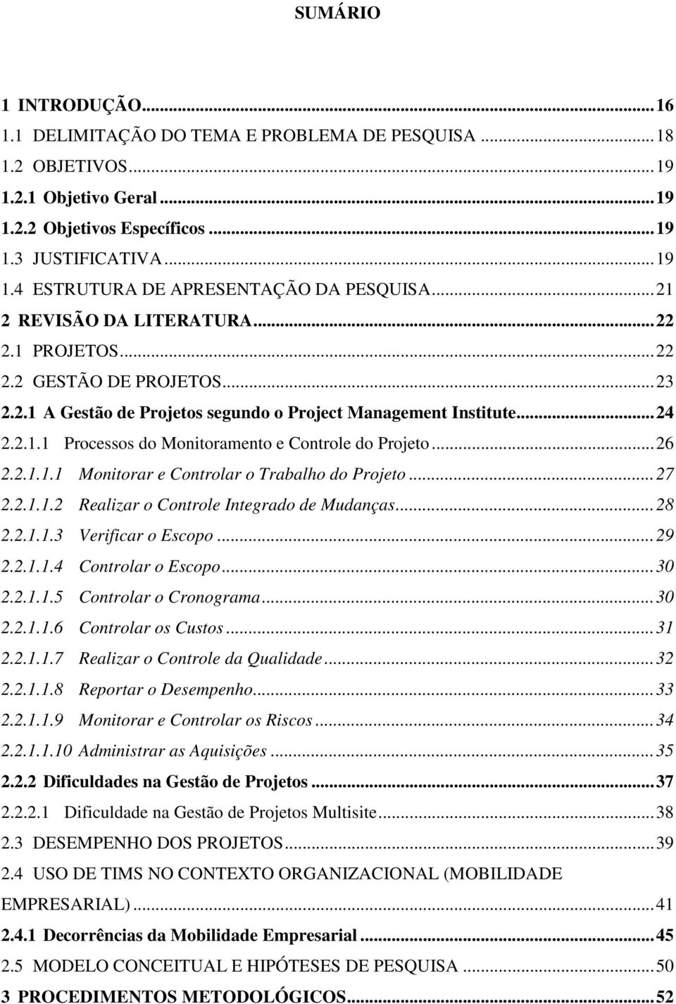 ..26 2.2.1.1.1 Monitorar e Controlar o Trabalho do Projeto...27 2.2.1.1.2 Realizar o Controle Integrado de Mudanças...28 2.2.1.1.3 Verificar o Escopo...29 2.2.1.1.4 Controlar o Escopo...30 2.2.1.1.5 Controlar o Cronograma.