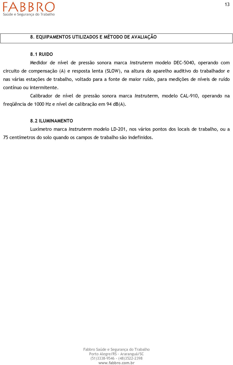 auditivo do trabalhador e nas várias estações de trabalho, voltado para a fonte de maior ruído, para medições de níveis de ruído contínuo ou intermitente.