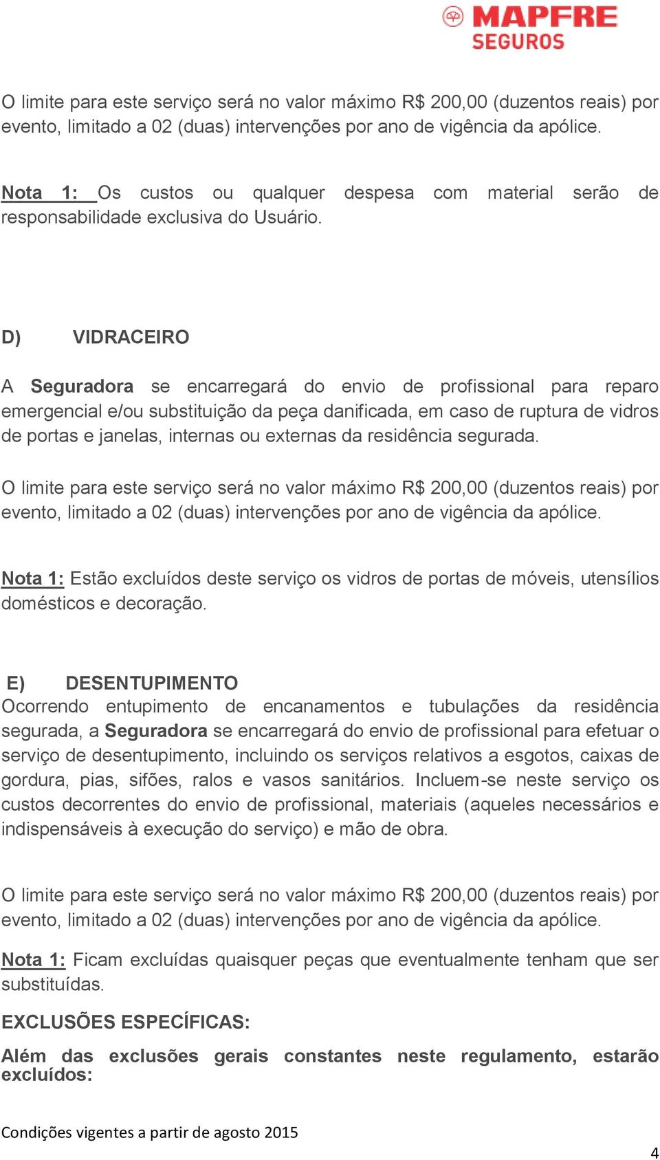 D) VIDRACEIRO A Seguradora se encarregará do envio de profissional para reparo emergencial e/ou substituição da peça danificada, em caso de ruptura de vidros de portas e janelas, internas ou externas