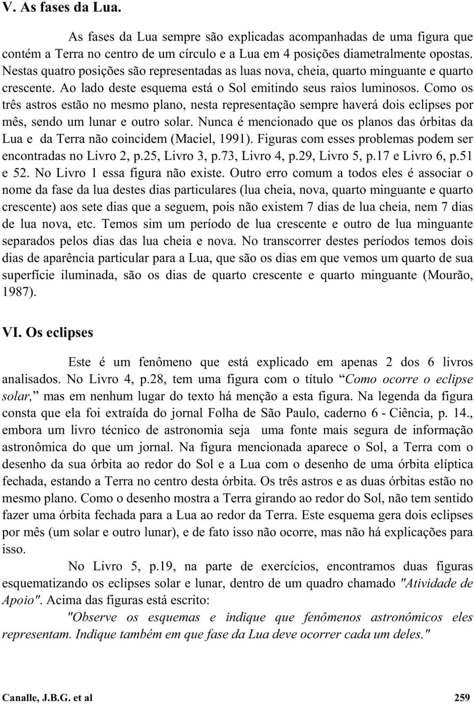 Como os três astros estão no mesmo plano, nesta representação sempre haverá dois eclipses por mês, sendo um lunar e outro solar.