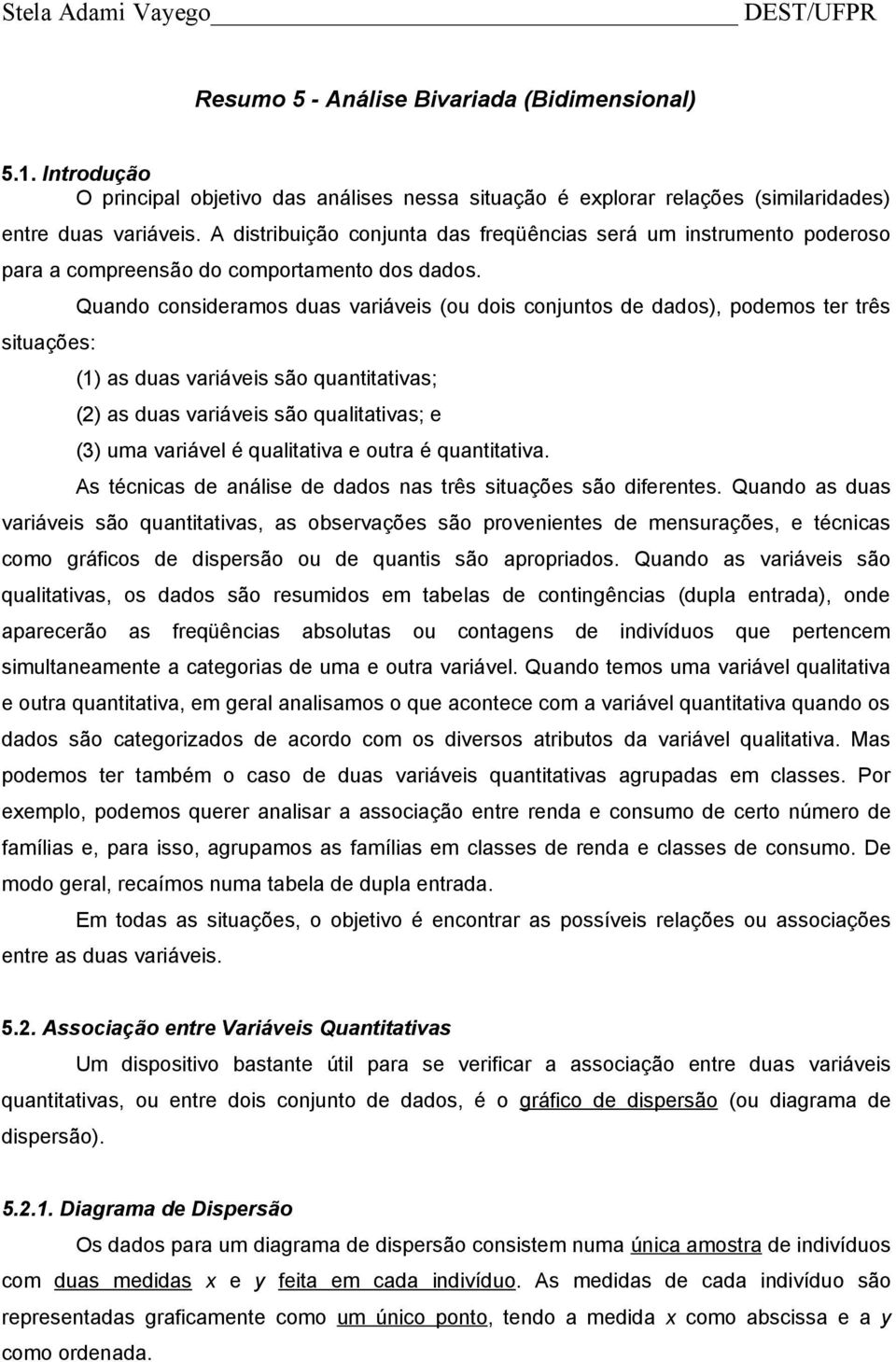 situações: Quando consideramos duas variáveis (ou dois conjuntos de dados), podemos ter três (1) as duas variáveis são quantitativas; (2) as duas variáveis são qualitativas; e (3) uma variável é