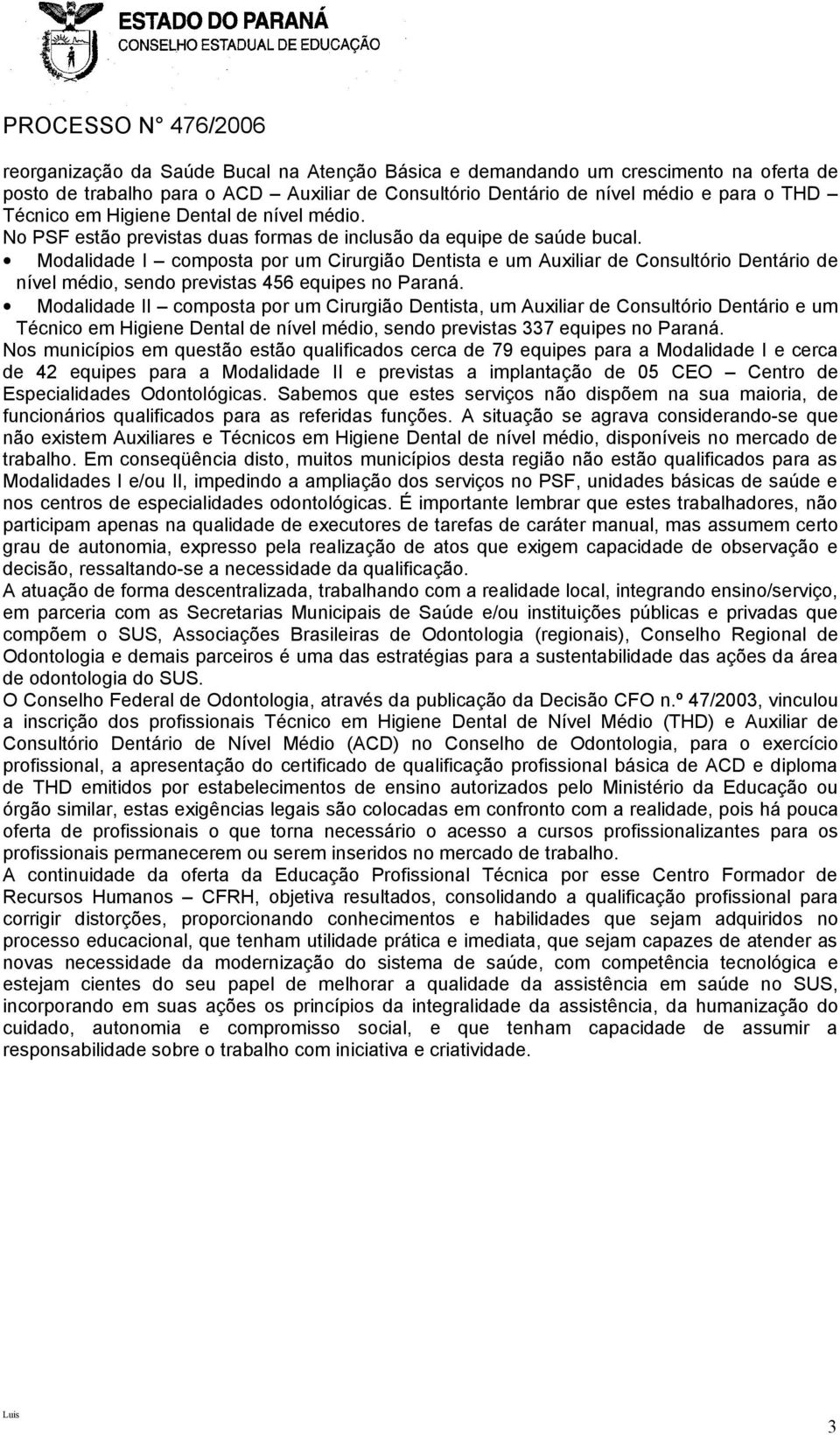 Modalidade I composta por um Cirurgião Dentista e um Auxiliar de Consultório Dentário de nível médio, sendo previstas 456 equipes no Paraná.