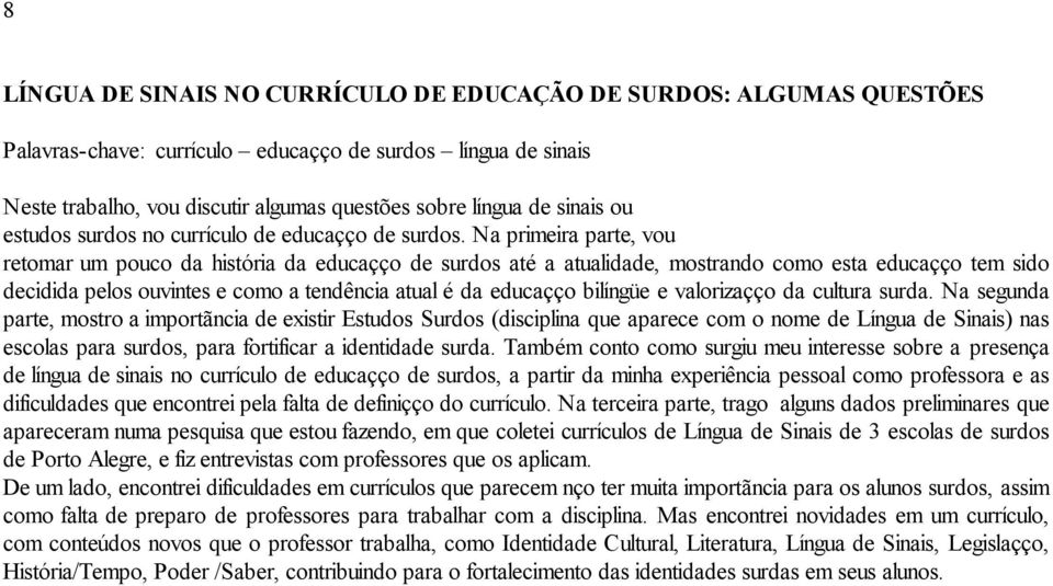 Na primeira parte, vou retomar um pouco da história da educação de surdos até a atualidade, mostrando como esta educação tem sido decidida pelos ouvintes e como a tendência atual é da educação