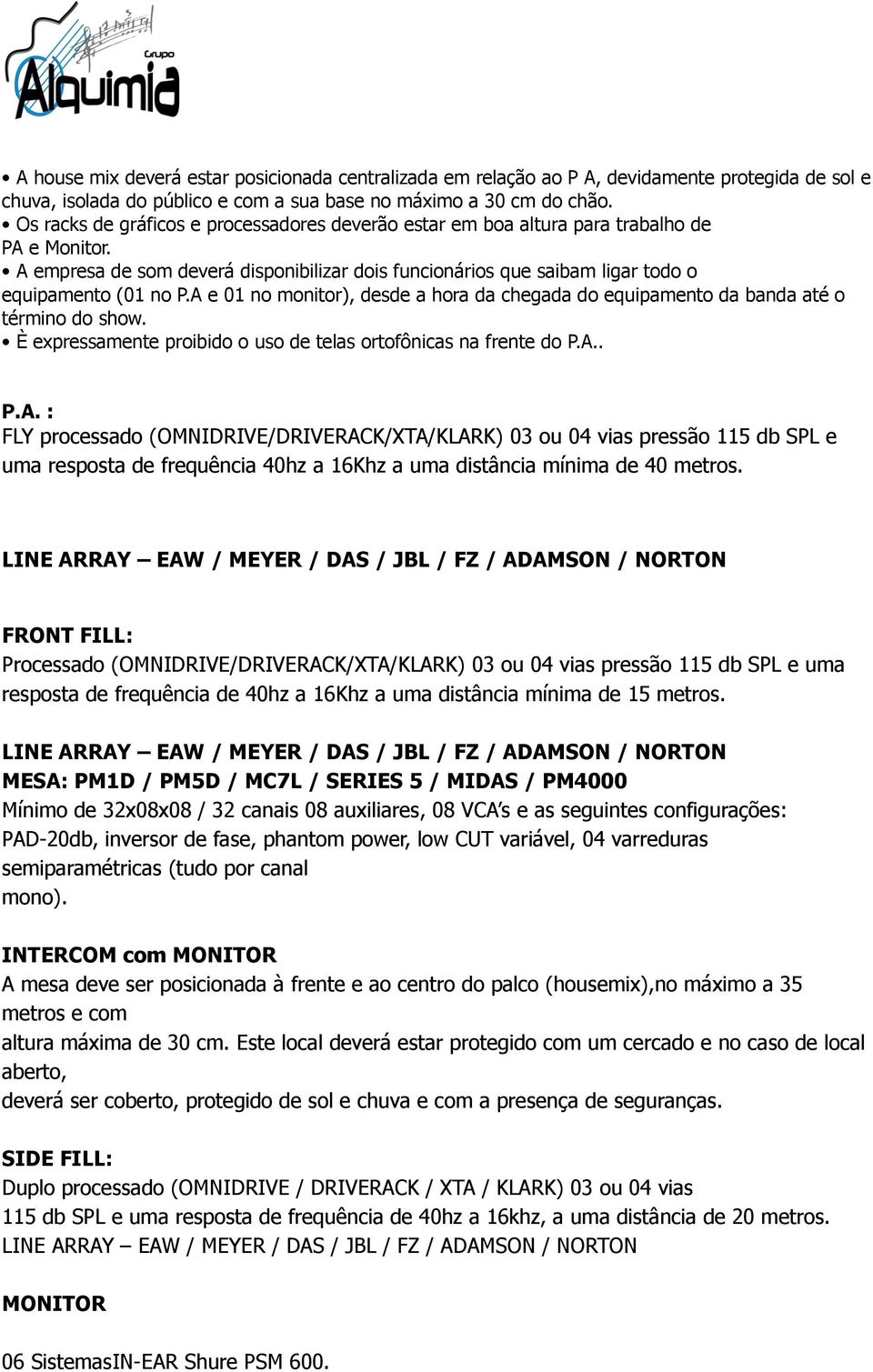 A e 01 no monitor), desde a hora da chegada do equipamento da banda até o término do show. È expressamente proibido o uso de telas ortofônicas na frente do P.A.. P.A. : FLY processado (OMNIDRIVE/DRIVERACK/XTA/KLARK) 03 ou 04 vias pressão 115 db SPL e uma resposta de frequência 40hz a 16Khz a uma distância mínima de 40 metros.