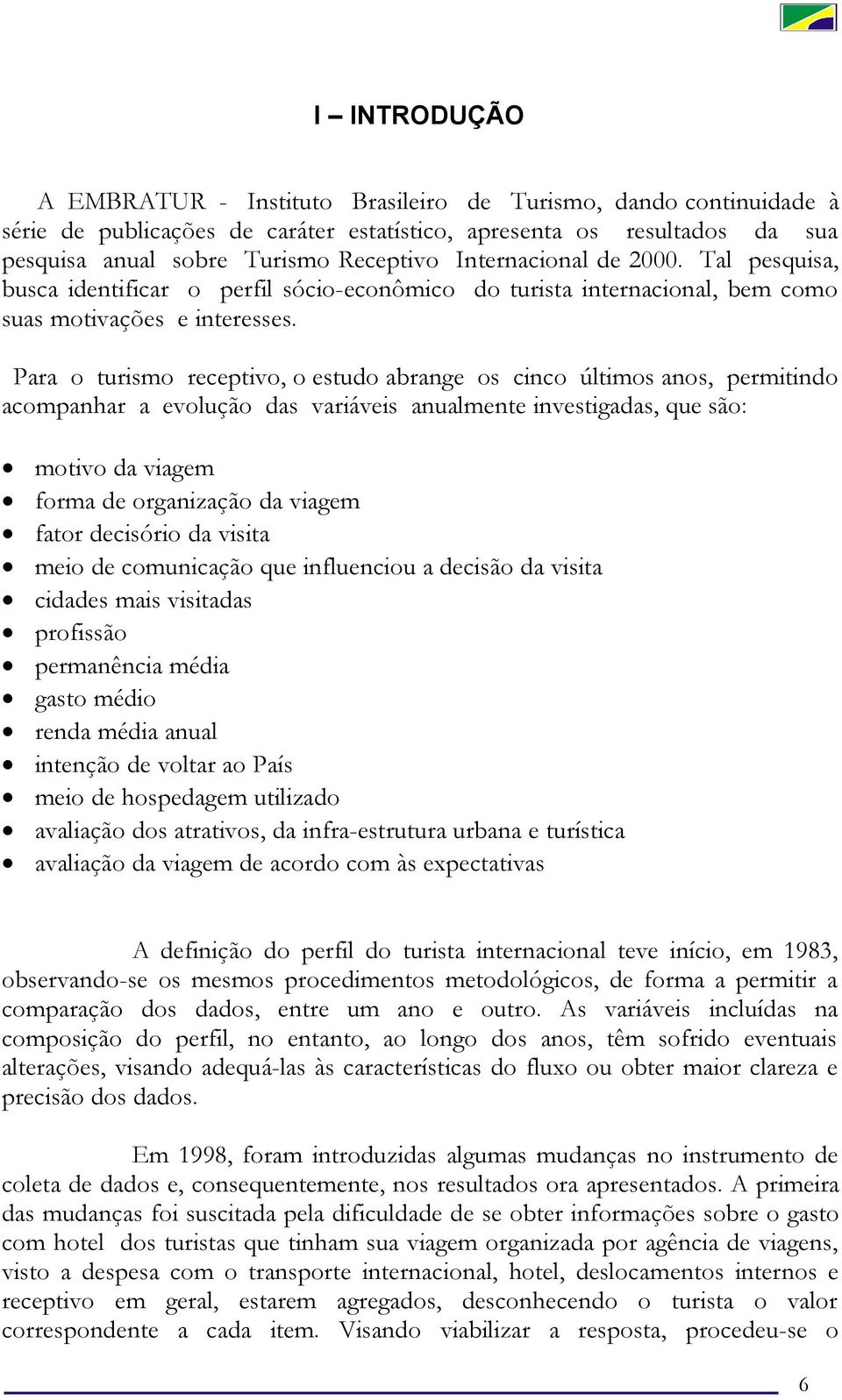 Para o turismo receptivo, o estudo abrange os cinco últimos anos, permitindo acompanhar a evolução das variáveis anualmente investigadas, que são: motivo da viagem forma de organização da viagem