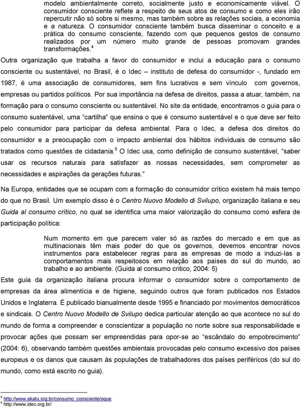 O consumidor consciente também busca disseminar o conceito e a prática do consumo consciente, fazendo com que pequenos gestos de consumo realizados por um número muito grande de pessoas promovam