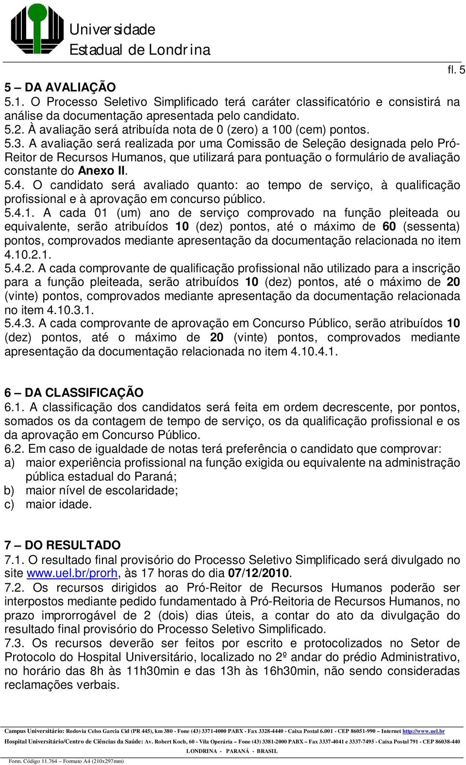 A avaliação será realizada por uma Comissão de Seleção designada pelo Pró- Reitor de Recursos Humanos, que utilizará para pontuação o formulário de avaliação constante do Anexo II. 5.4.