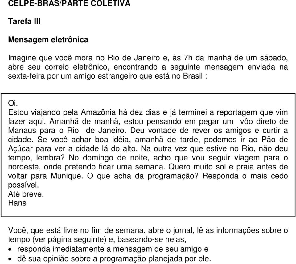 Amanhã de manhã, estou pensando em pegar um vôo direto de Manaus para o Rio de Janeiro. Deu vontade de rever os amigos e curtir a cidade.