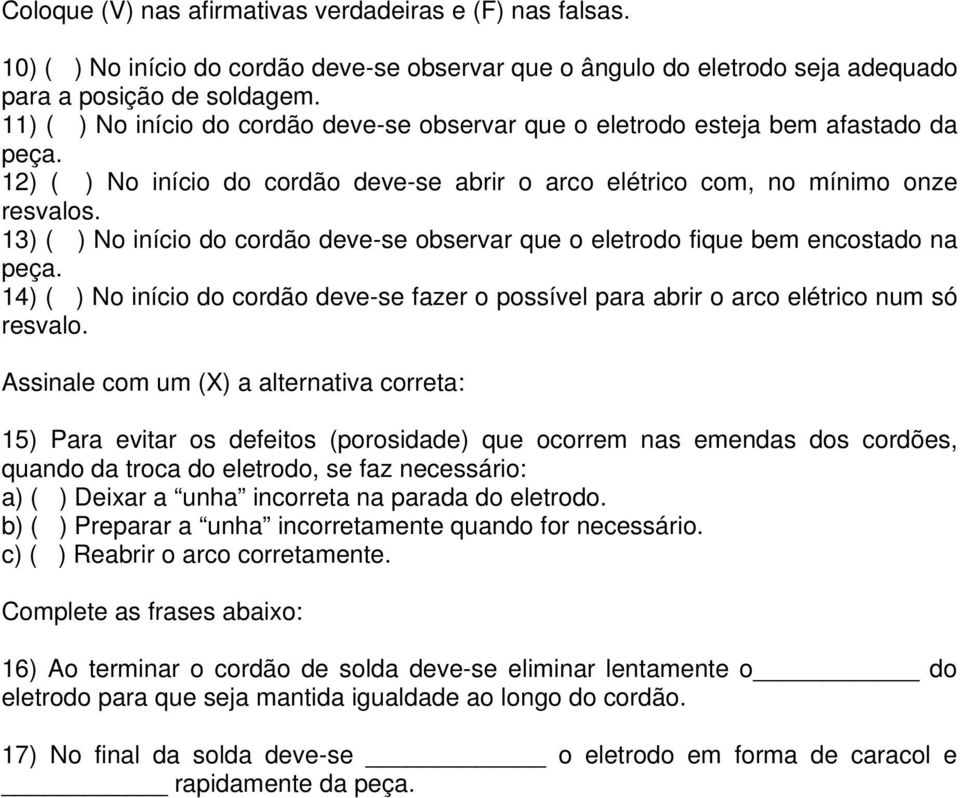 13) ( ) No início do cordão deve-se observar que o eletrodo fique bem encostado na peça. 14) ( ) No início do cordão deve-se fazer o possível para abrir o arco elétrico num só resvalo.