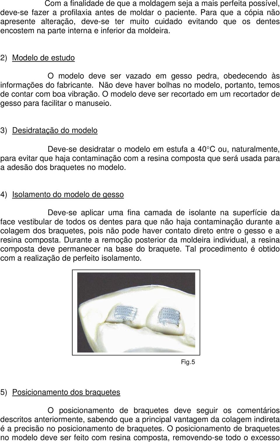 2) Modelo de estudo O modelo deve ser vazado em gesso pedra, obedecendo às informações do fabricante. Não deve haver bolhas no modelo, portanto, temos de contar com boa vibração.