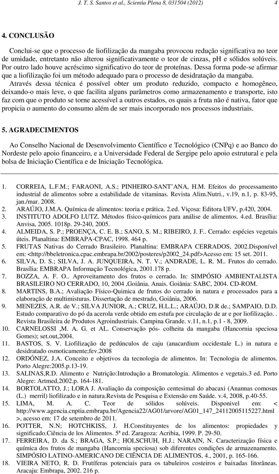 Por outro lado houve acréscimo significativo do teor de proteínas. Dessa forma pode-se afirmar que a liofilização foi um método adequado para o processo de desidratação da mangaba.