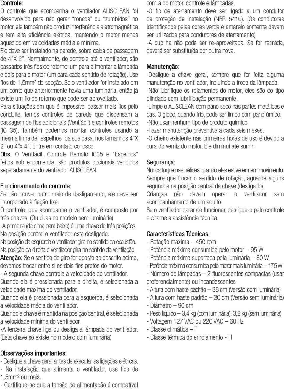 Normalmente, do controle até o ventilador, são passados três fios de retorno: um para alimentar a lâmpada e dois para o motor (um para cada sentido de rotação). Use fios de,5mm² de secção.