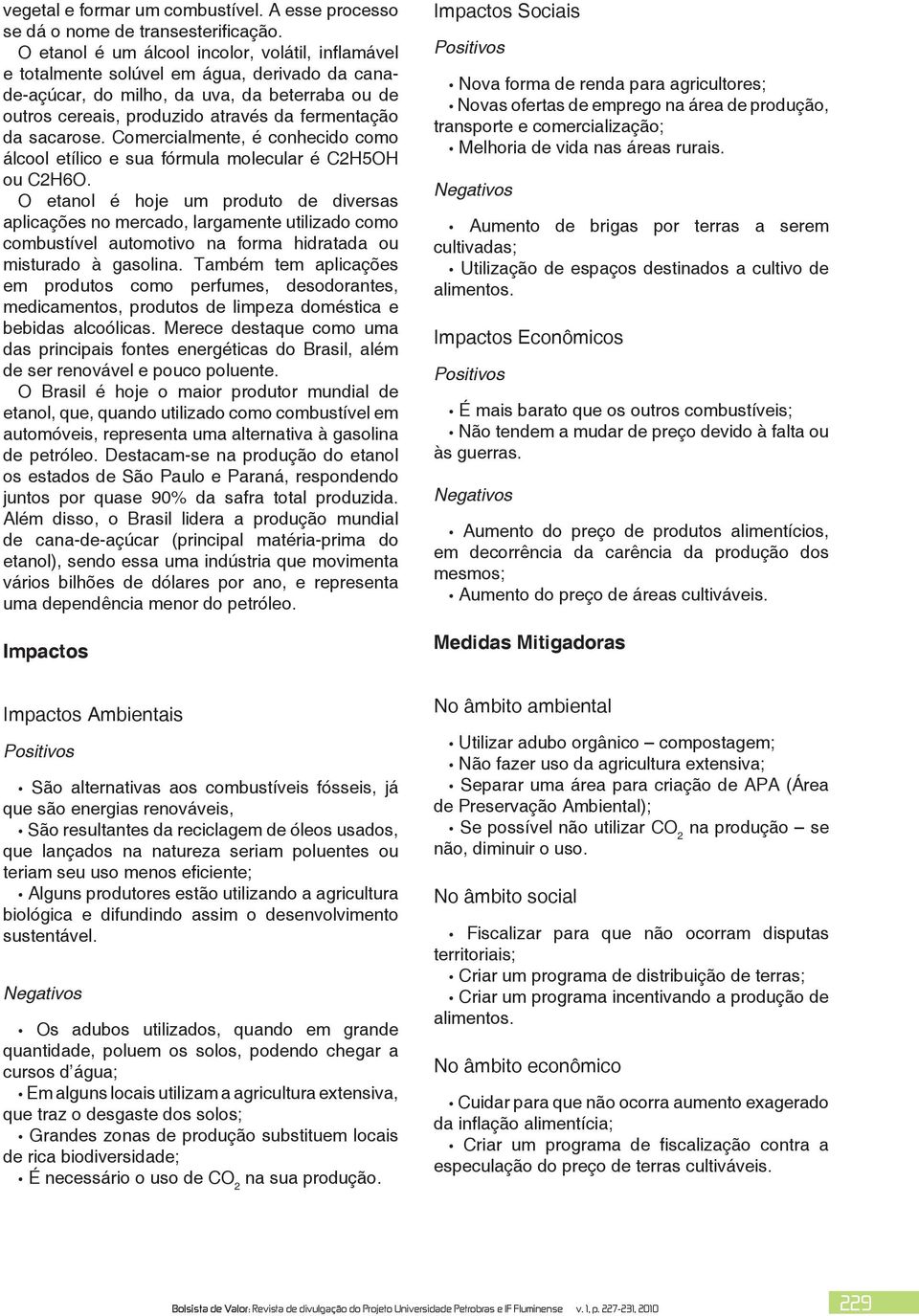 sacarose. Comercialmente, é conhecido como álcool etílico e sua fórmula molecular é C2H5OH ou C2H6O.