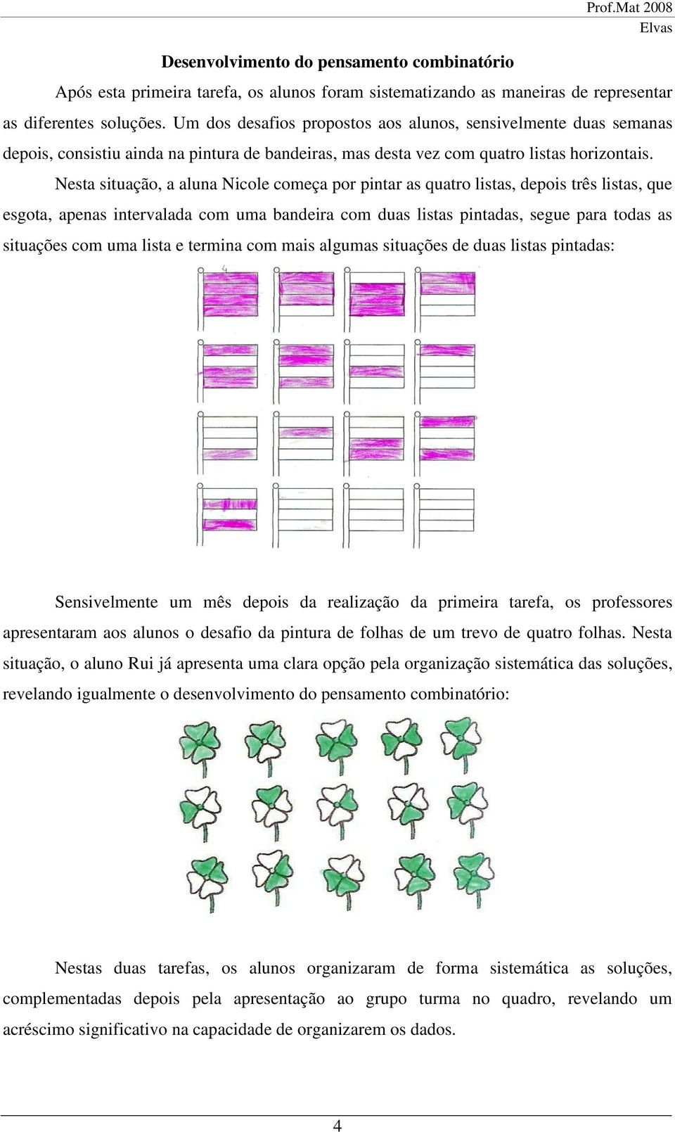 Nesta situação, a aluna Nicole começa por pintar as quatro listas, depois três listas, que esgota, apenas intervalada com uma bandeira com duas listas pintadas, segue para todas as situações com uma