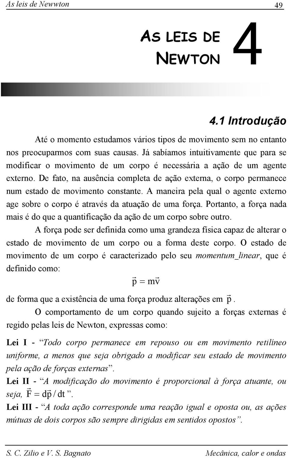 De fato, na ausência completa de ação extena, o copo pemanece num estado de movimento constante. A maneia pela qual o agente exteno age sobe o copo é atavés da atuação de uma foça.