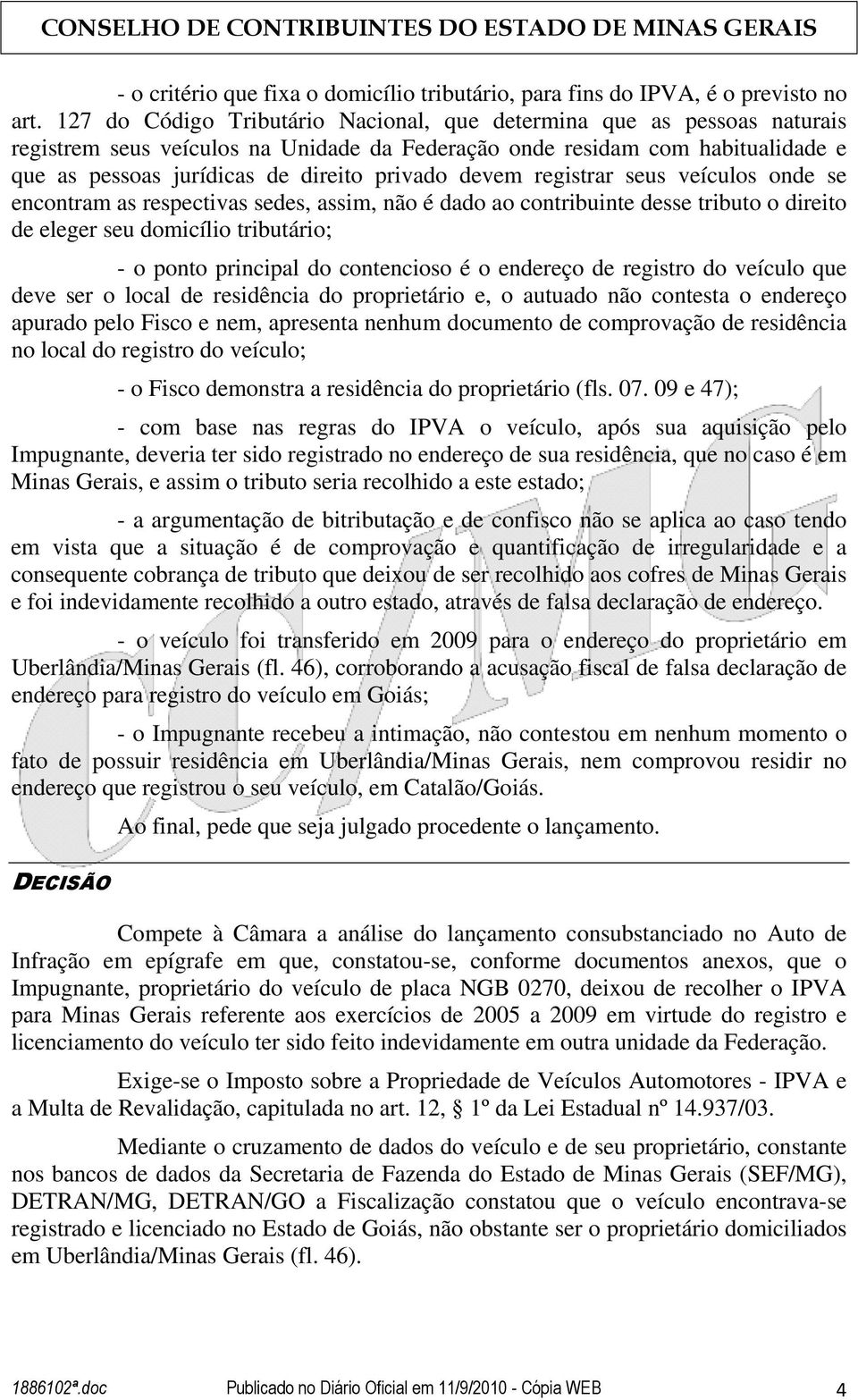 devem registrar seus veículos onde se encontram as respectivas sedes, assim, não é dado ao contribuinte desse tributo o direito de eleger seu domicílio tributário; - o ponto principal do contencioso