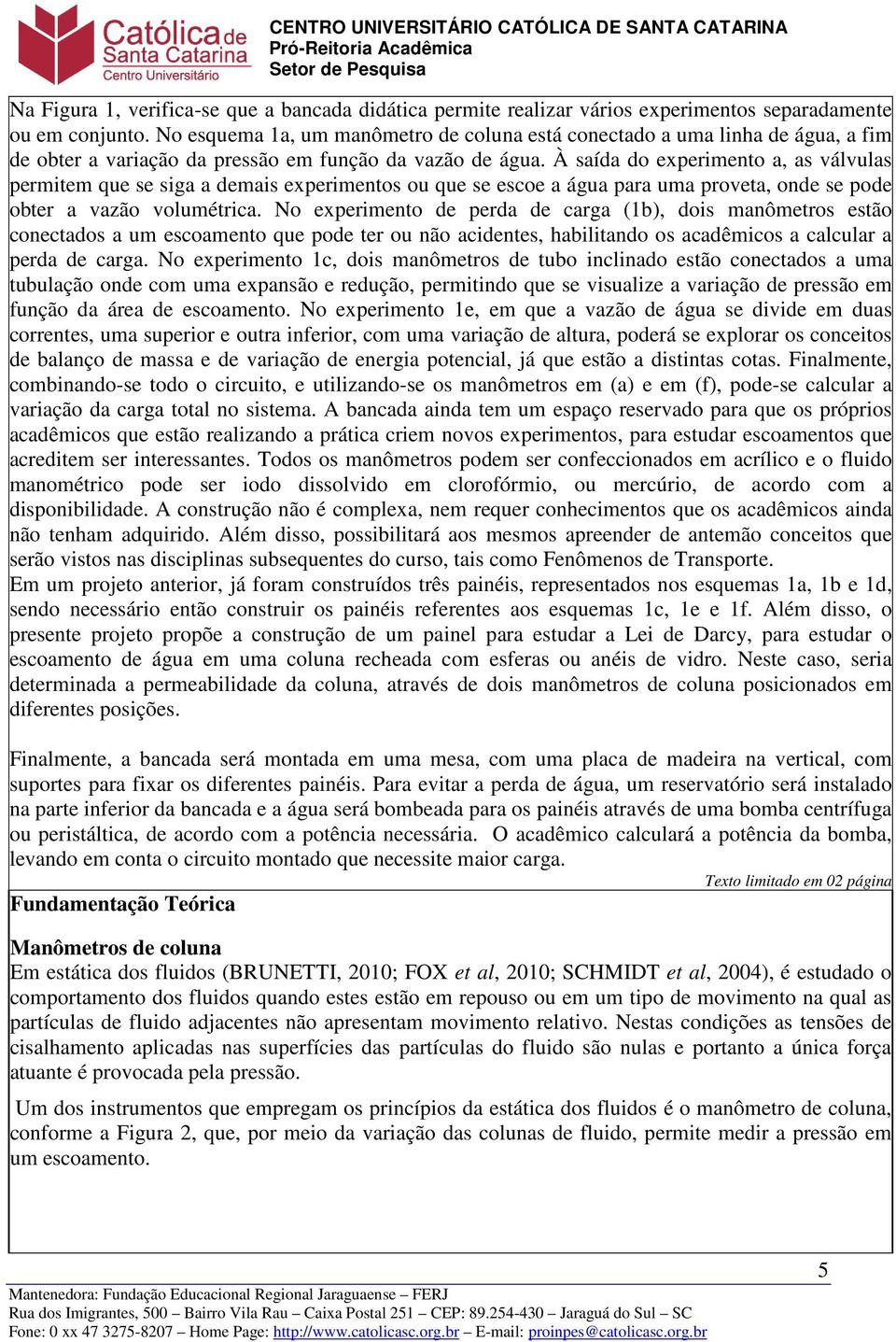 À saída do experimento a, as válvulas permitem que se siga a demais experimentos ou que se escoe a água para uma proveta, onde se pode obter a vazão volumétrica.