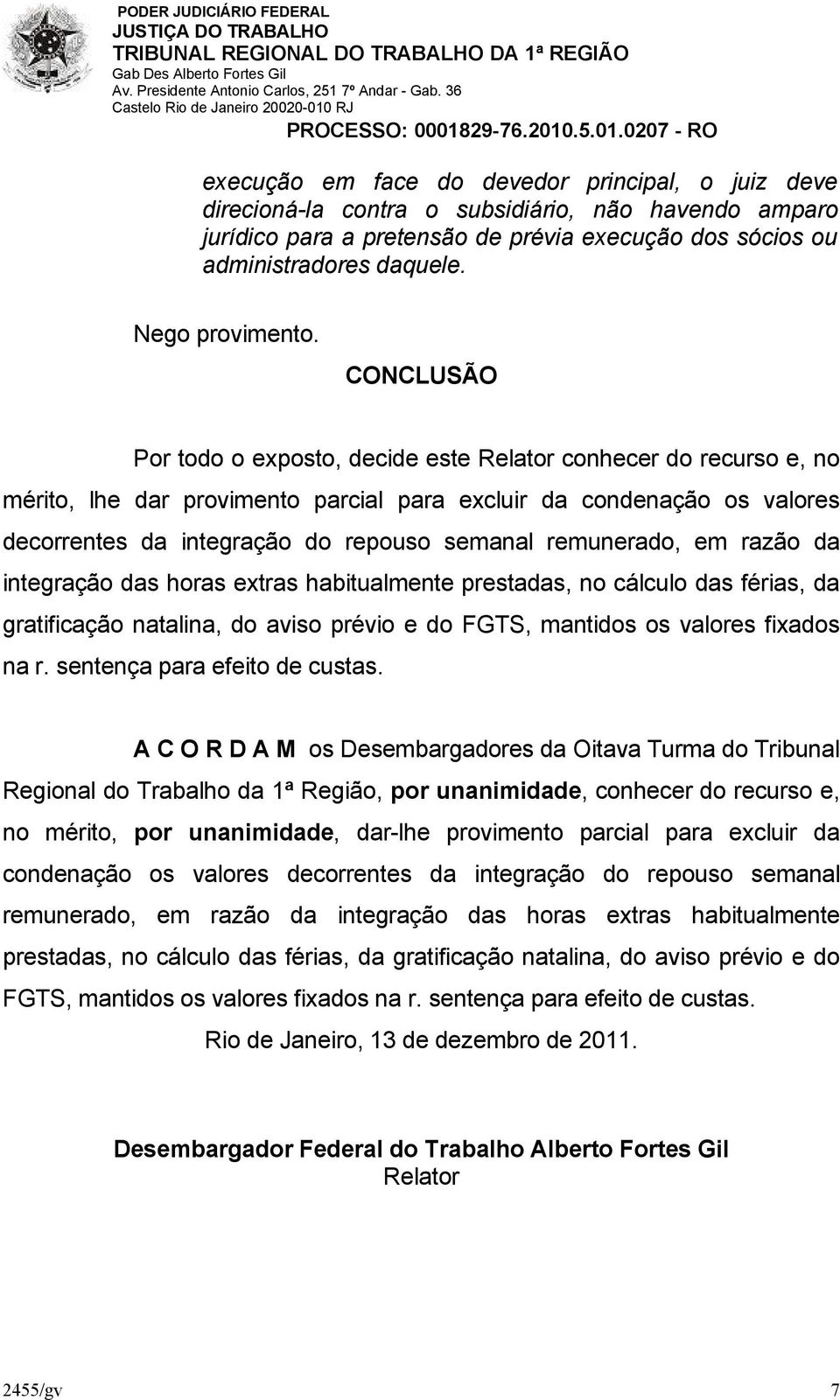 CONCLUSÃO Por todo o exposto, decide este Relator conhecer do recurso e, no mérito, lhe dar provimento parcial para excluir da condenação os valores decorrentes da integração do repouso semanal