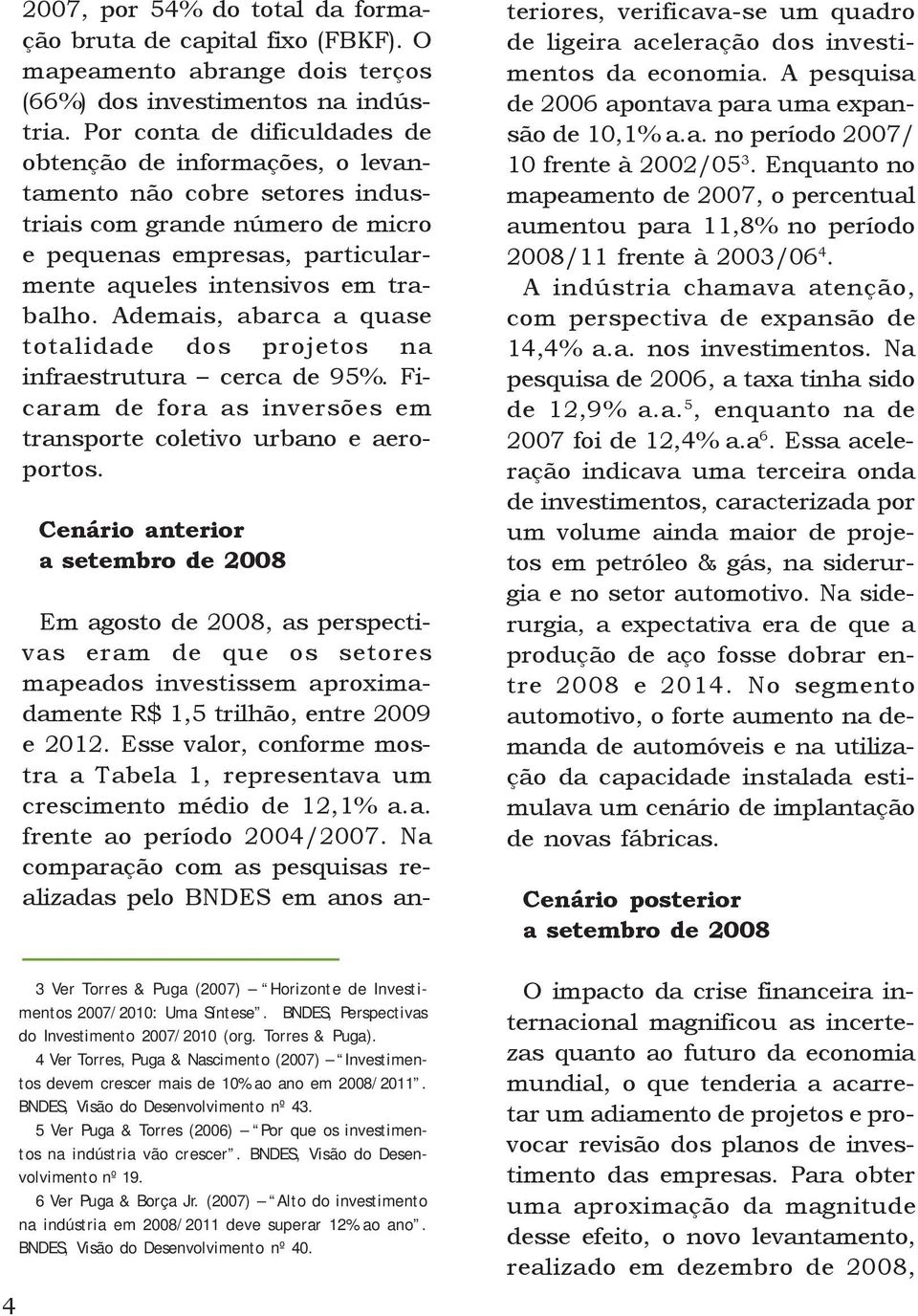 Ademais, abarca a quase totalidade dos projetos na infraestrutura cerca de 95%. Ficaram de fora as inversões em transporte coletivo urbano e aeroportos.