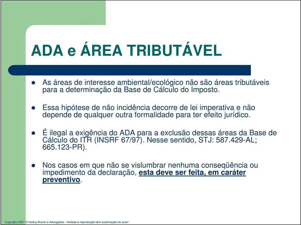 É ilegal a exigência do ADA para a exclusão dessas áreas da Base de Cálculo do ITR (INSRF 67/97). Nesse sentido, STJ: 587.429-AL; 665.