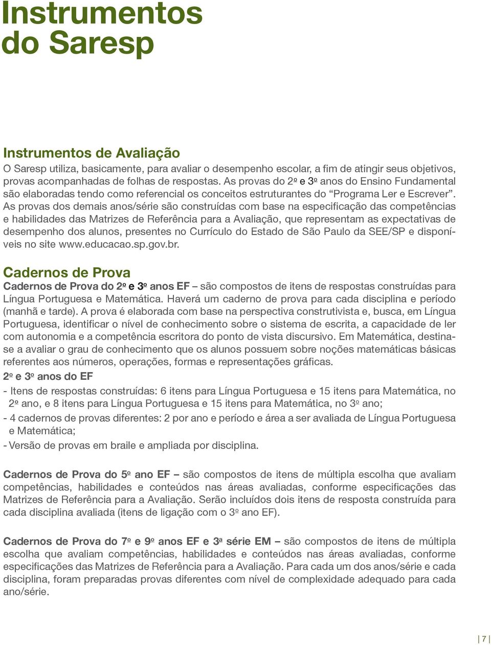 As provas dos demais anos/série são construídas com base na especificação das competências e habilidades das Matrizes de Referência para a Avaliação, que representam as expectativas de desempenho dos