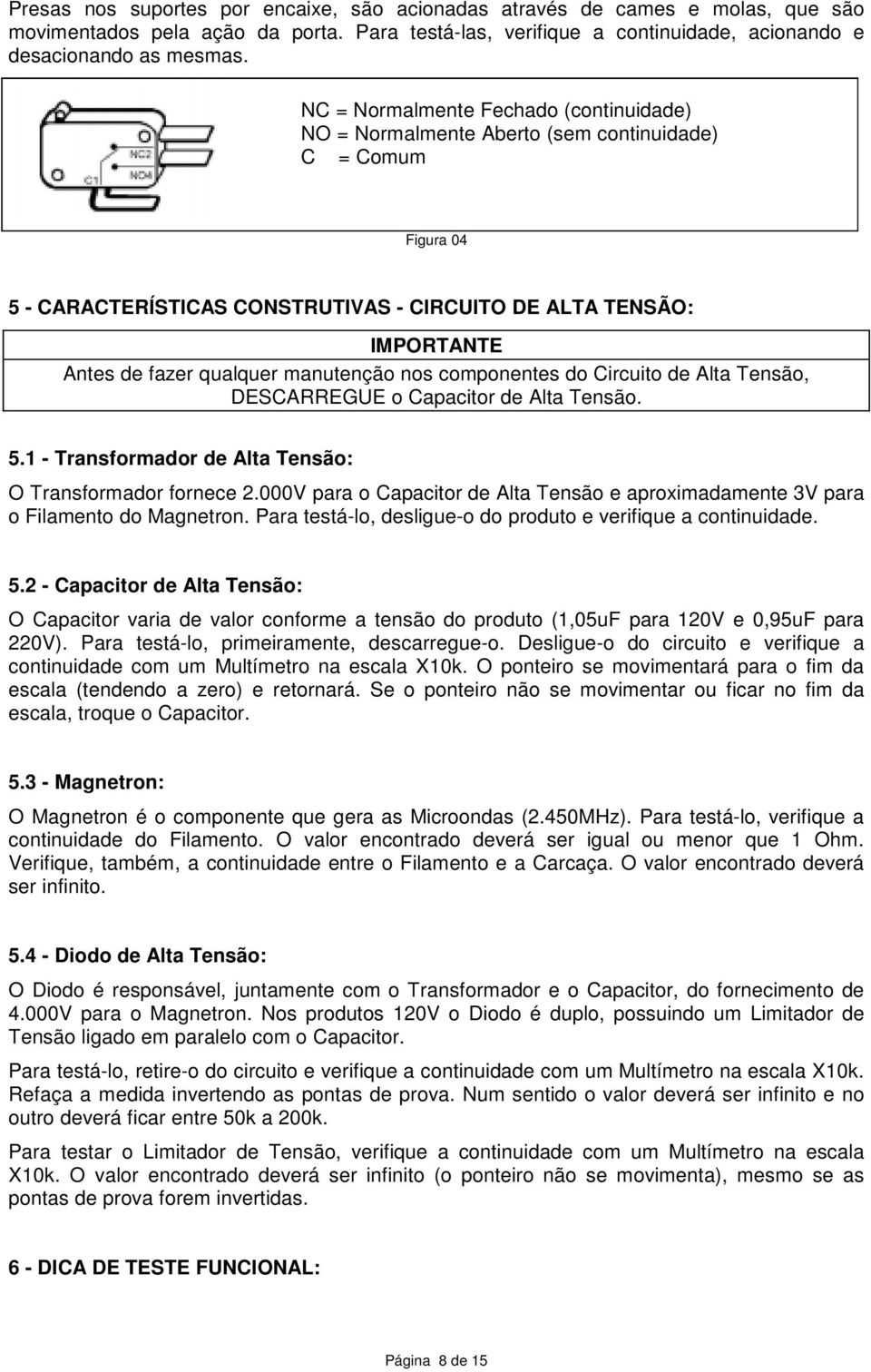 manutenção nos componentes do Circuito de Alta Tensão, DESCARREGUE o Capacitor de Alta Tensão. 5.1 - Transformador de Alta Tensão: O Transformador fornece 2.