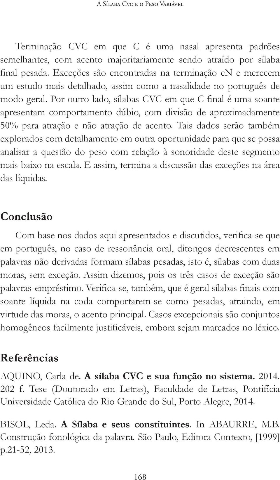 Tais dados serão também explorados com detalhamento em outra oportunidade para que se possa analisar a questão do peso com relação à sonoridade deste segmento mais baixo na escala.