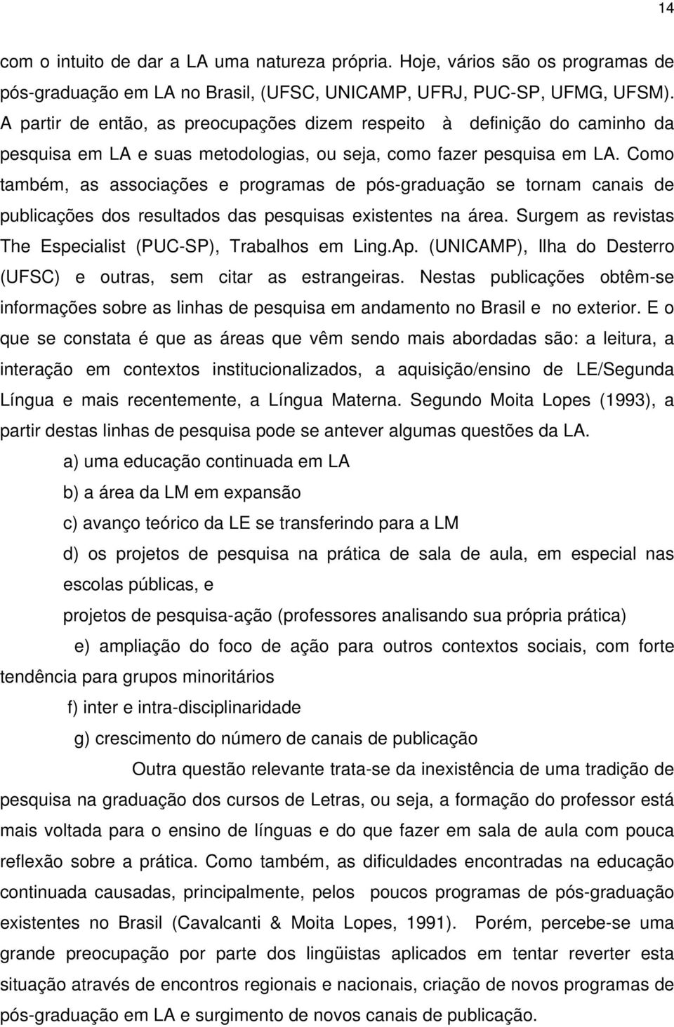 Como também, as associações e programas de pós-graduação se tornam canais de publicações dos resultados das pesquisas existentes na área.