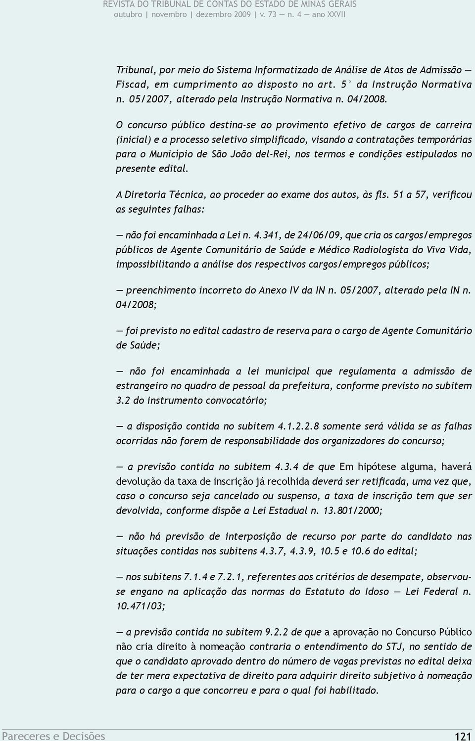 termos e condições estipulados no presente edital. A Diretoria Técnica, ao proceder ao exame dos autos, às fls. 51 a 57, verificou as seguintes falhas: não foi encaminhada a Lei n. 4.