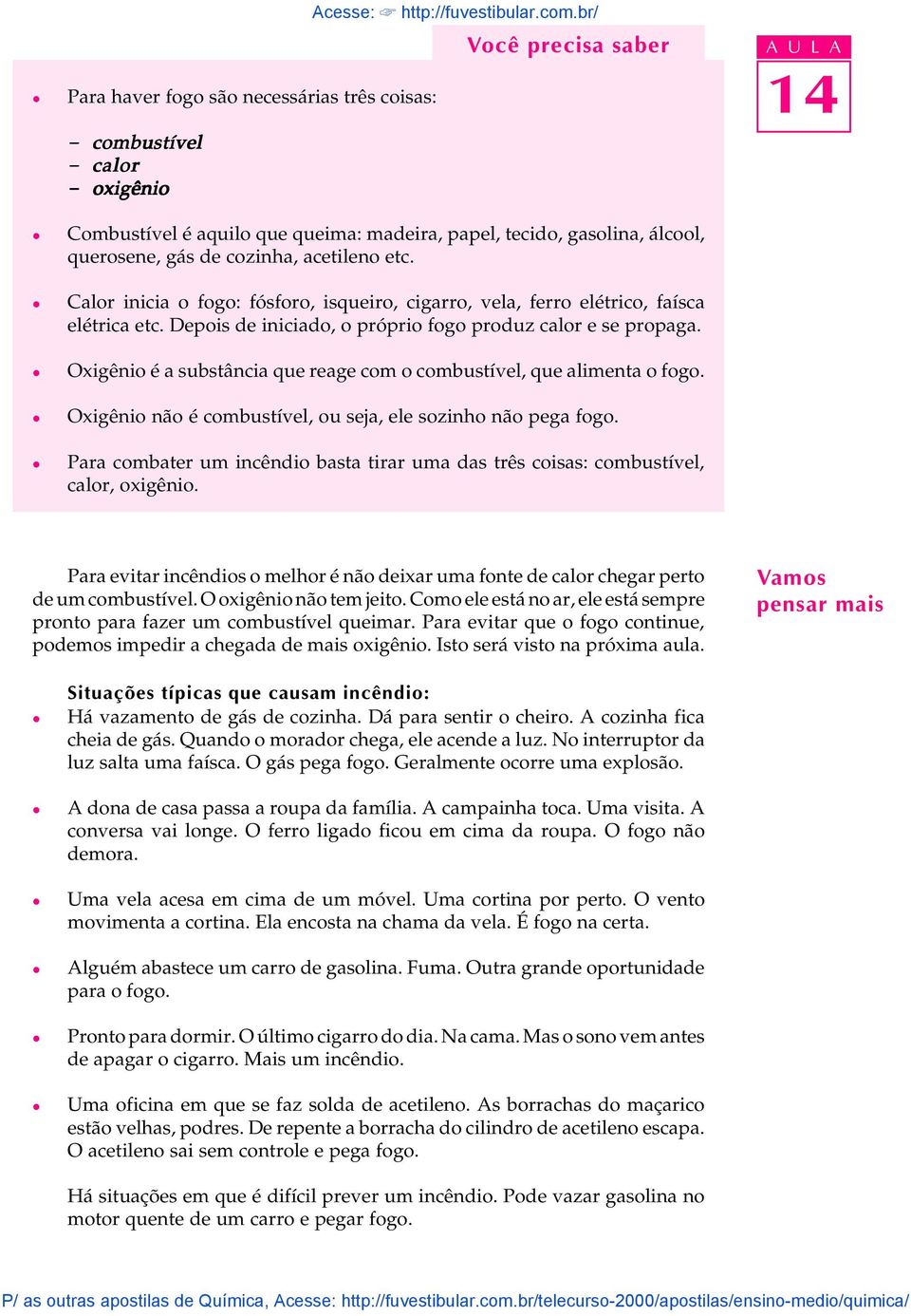 acetieno etc. Caor inicia o fogo: fósforo, isqueiro, cigarro, vea, ferro eétrico, faísca eétrica etc. Depois de iniciado, o próprio fogo produz caor e se propaga.