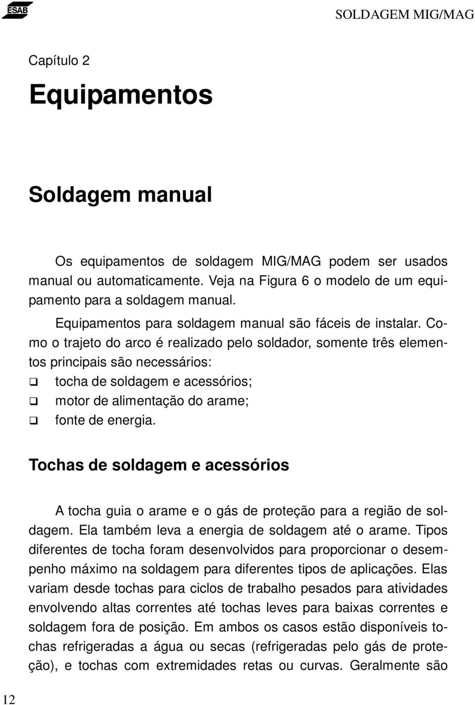 Como o trajeto do arco é realizado pelo soldador, somente três elementos principais são necessários: tocha de soldagem e acessórios; motor de alimentação do arame; fonte de energia.