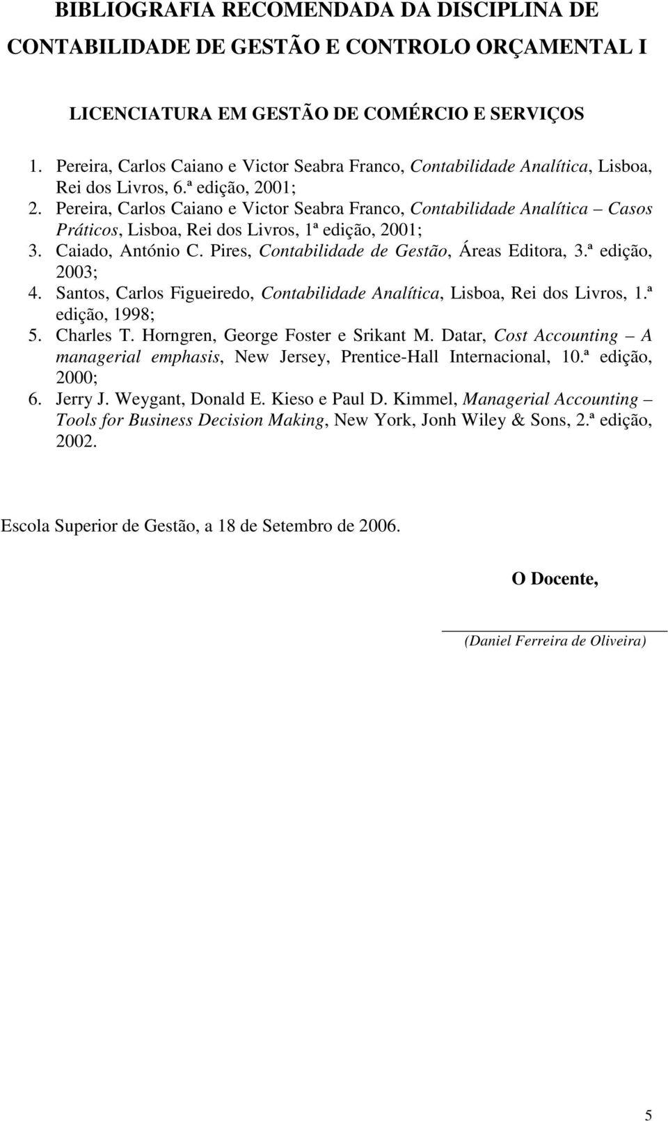 Pires, Contabilidade de Gestão, Áreas Editora, 3.ª edição, 2003; 4. Santos, Carlos Figueiredo, Contabilidade Analítica, Lisboa, Rei dos Livros, 1.ª edição, 1998; 5. Charles T.