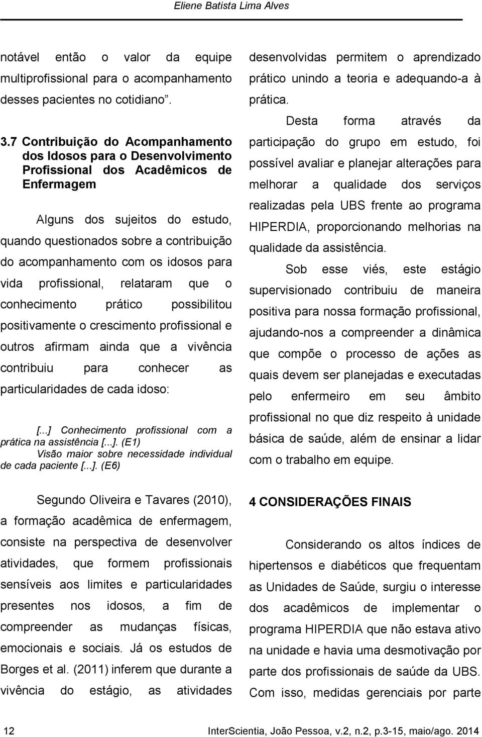 com os idosos para vida profissional, relataram que o conhecimento prático possibilitou positivamente o crescimento profissional e outros afirmam ainda que a vivência contribuiu para conhecer as