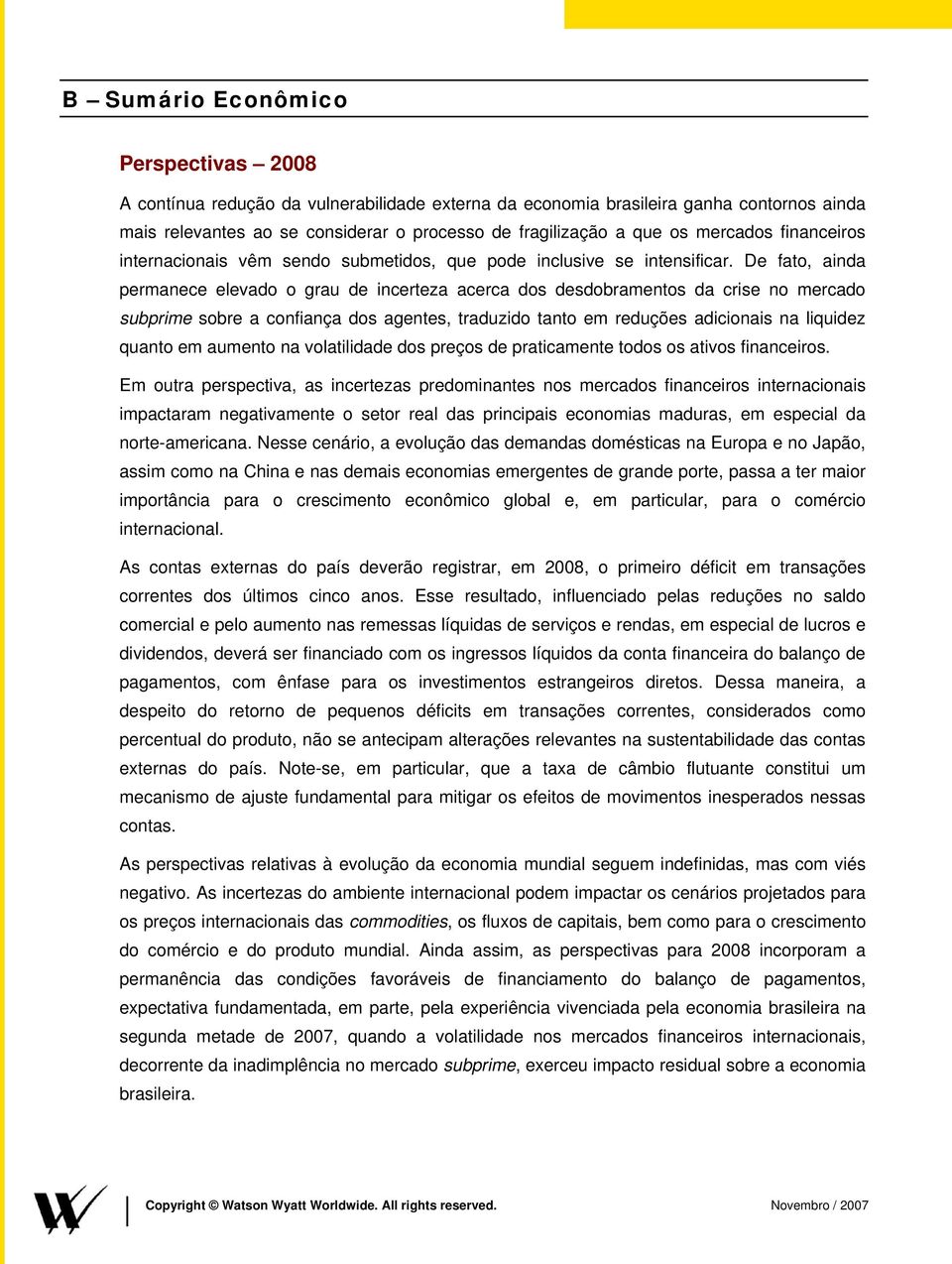 De fato, ainda permanece elevado o grau de incerteza acerca dos desdobramentos da crise no mercado subprime sobre a confiança dos agentes, traduzido tanto em reduções adicionais na liquidez quanto em