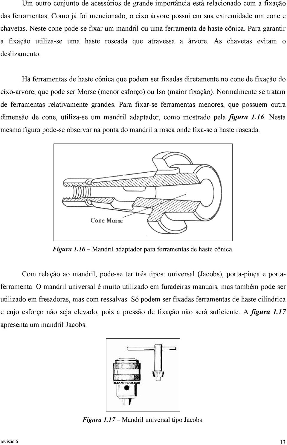 Há ferramentas de haste cônica que podem ser fixadas diretamente no cone de fixação do eixo-árvore, que pode ser Morse (menor esforço) ou Iso (maior fixação).