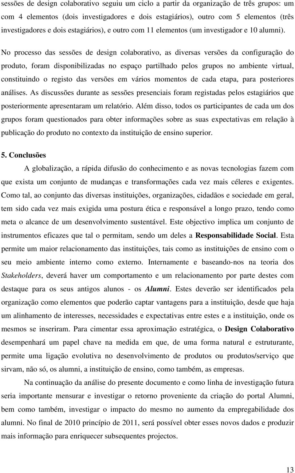 No processo das sessões de design colaborativo, as diversas versões da configuração do produto, foram disponibilizadas no espaço partilhado pelos grupos no ambiente virtual, constituindo o registo