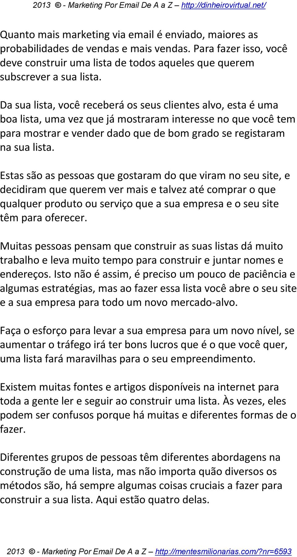 Estas são as pessoas que gostaram do que viram no seu site, e decidiram que querem ver mais e talvez até comprar o que qualquer produto ou serviço que a sua empresa e o seu site têm para oferecer.