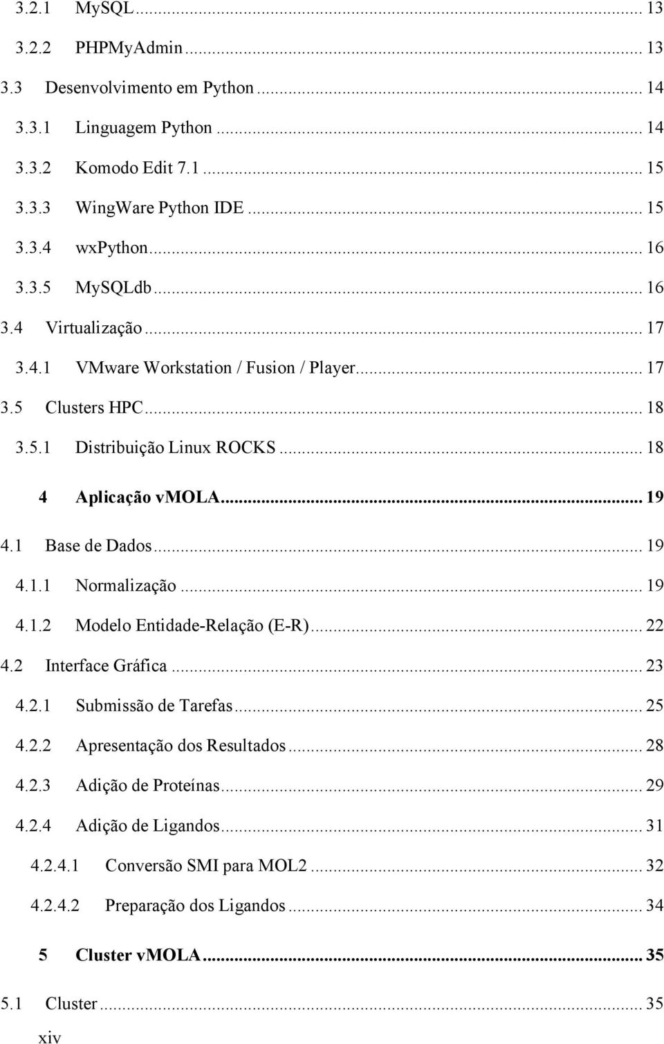 1 Base de Dados... 19 4.1.1 Normalização... 19 4.1.2 Modelo Entidade-Relação (E-R)... 22 4.2 Interface Gráfica... 23 4.2.1 Submissão de Tarefas... 25 4.2.2 Apresentação dos Resultados.