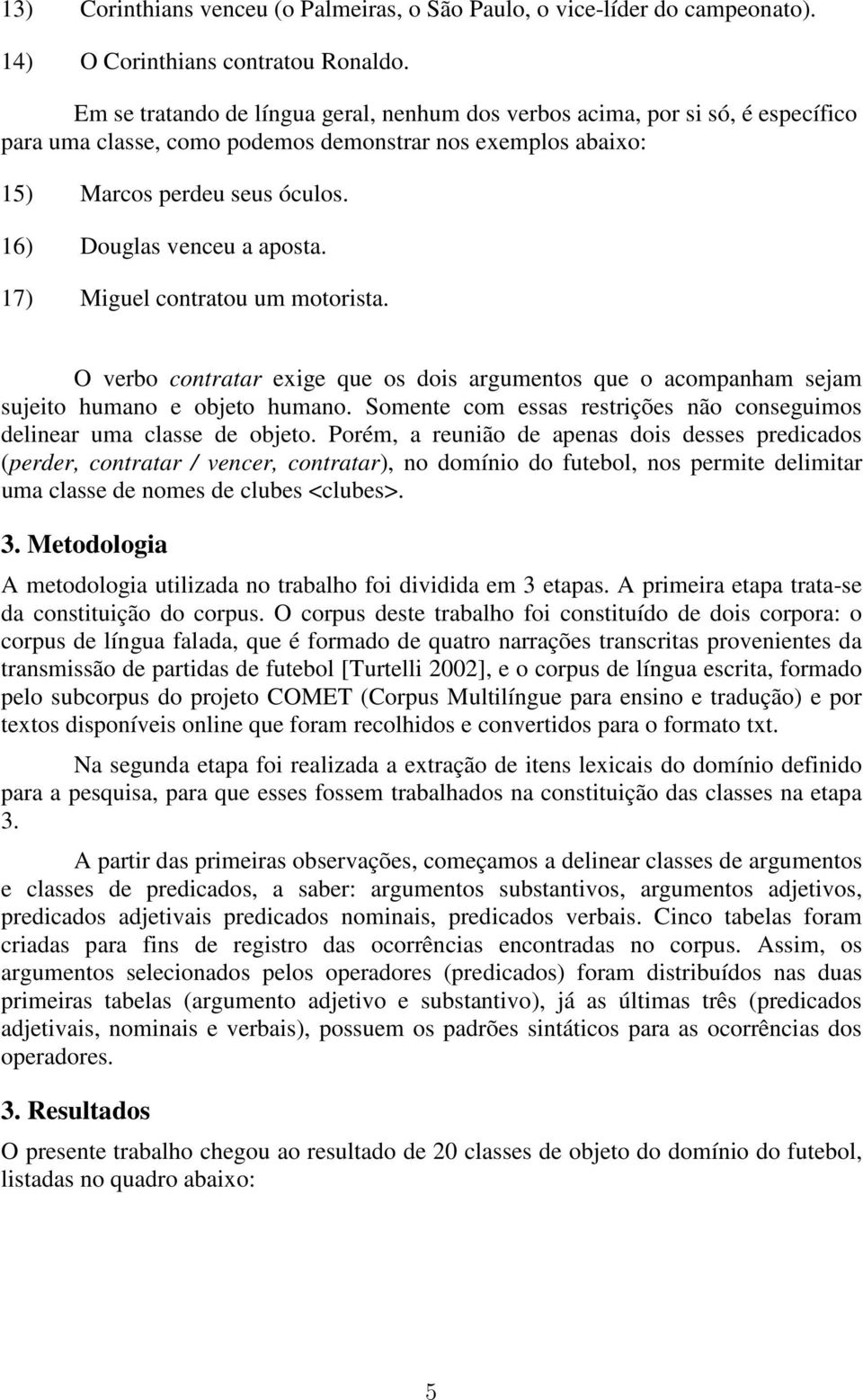 16) Douglas venceu a aposta. 17) Miguel contratou um motorista. O verbo contratar exige que os dois argumentos que o acompanham sejam sujeito humano e objeto humano.