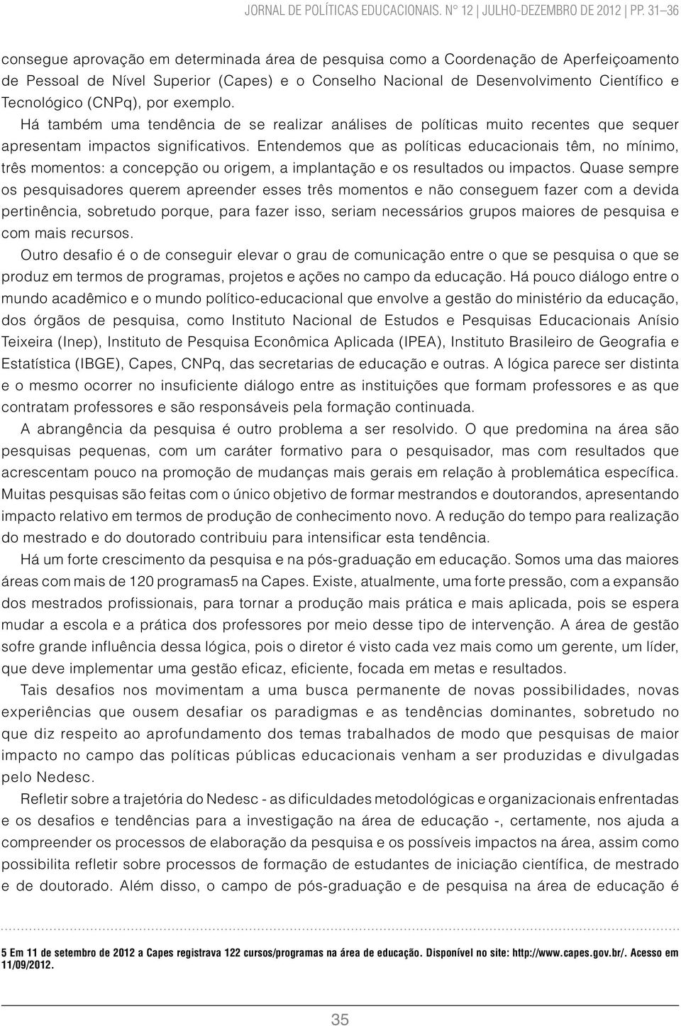 (CNPq), por exemplo. Há também uma tendência de se realizar análises de políticas muito recentes que sequer apresentam impactos significativos.