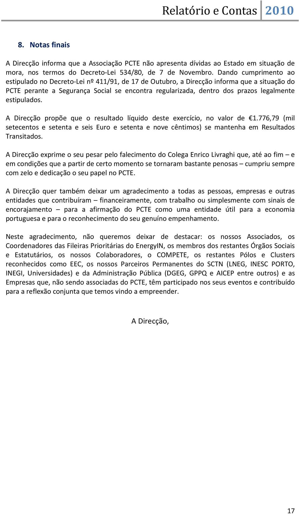 estipulados. A Direcção propõe que o resultado líquido deste exercício, no valor de 1.776,79 (mil setecentos e setenta e seis Euro e setenta e nove cêntimos) se mantenha em Resultados Transitados.