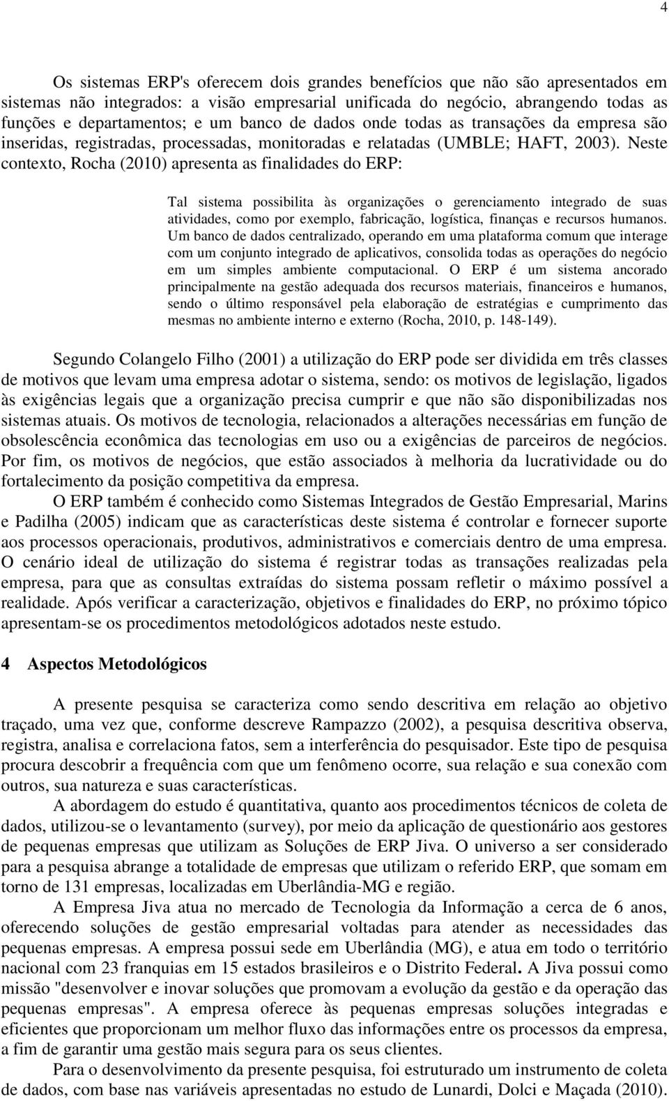 Neste contexto, Rocha (2010) apresenta as finalidades do ERP: Tal sistema possibilita às organizações o gerenciamento integrado de suas atividades, como por exemplo, fabricação, logística, finanças e