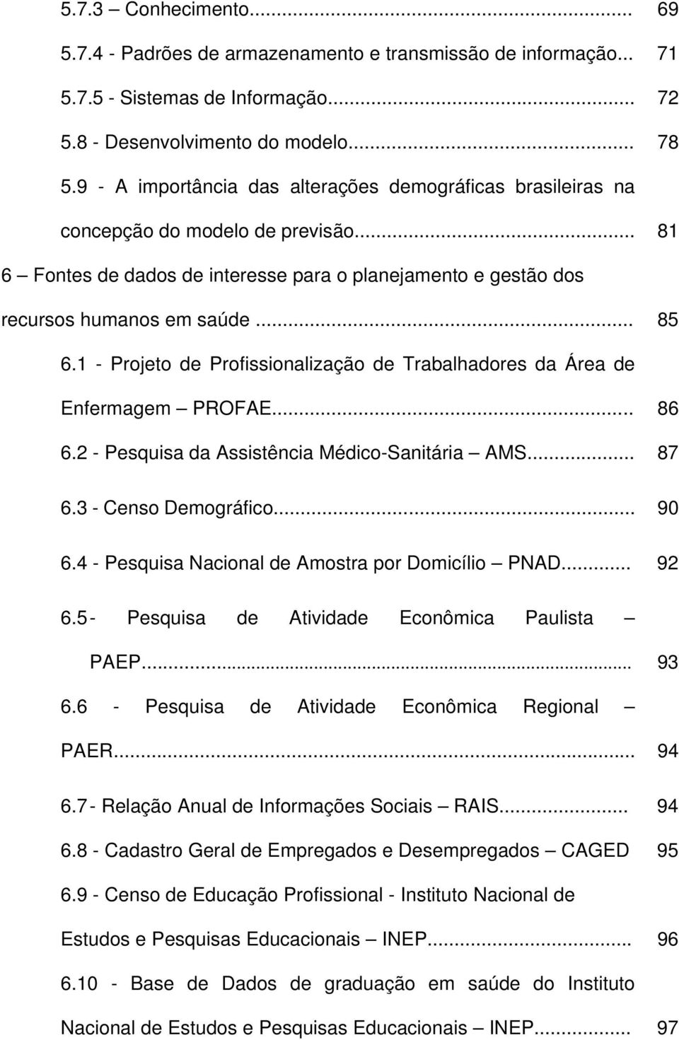 1 - Projeto de Profissionalização de Trabalhadores da Área de Enfermagem PROFAE... 86 6.2 - Pesquisa da Assistência Médico-Sanitária AMS... 87 6.3 - Censo Demográfico... 90 6.